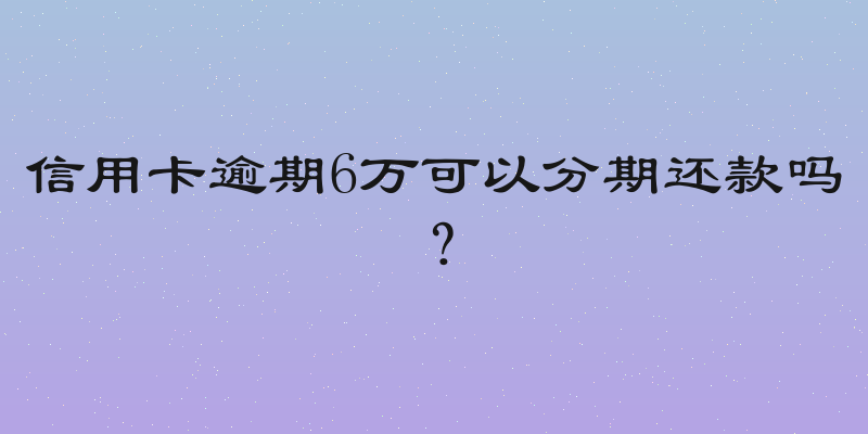 信用卡逾期6万可以分期还款吗？