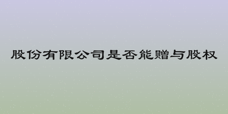 股份有限公司是否能赠与股权
