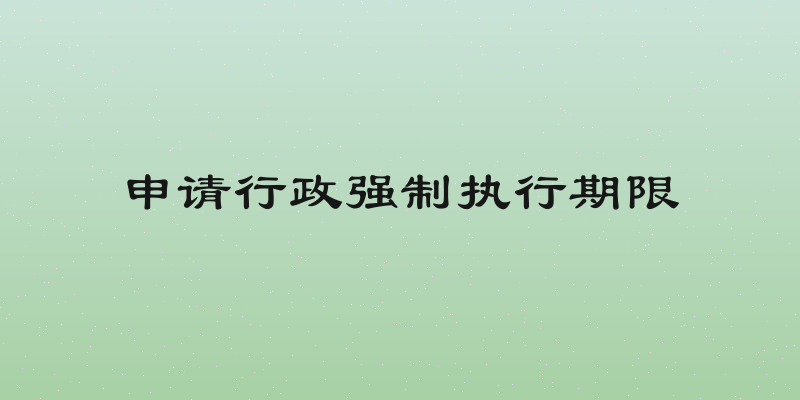 申请行政强制执行期限