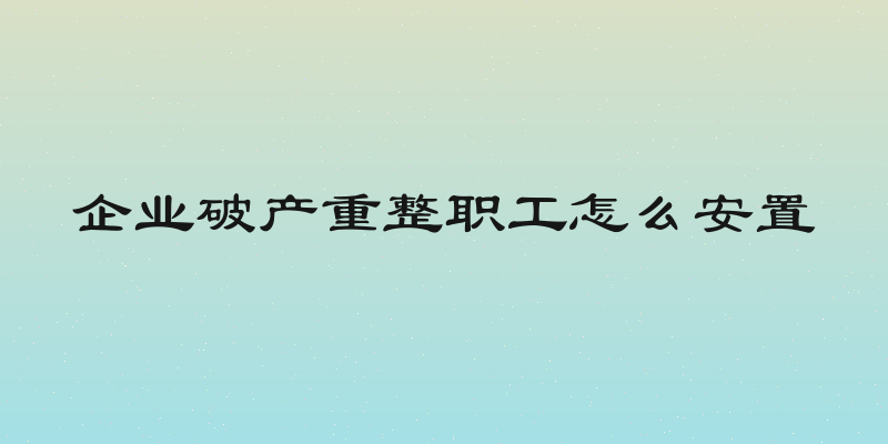 企业破产重整职工怎么安置