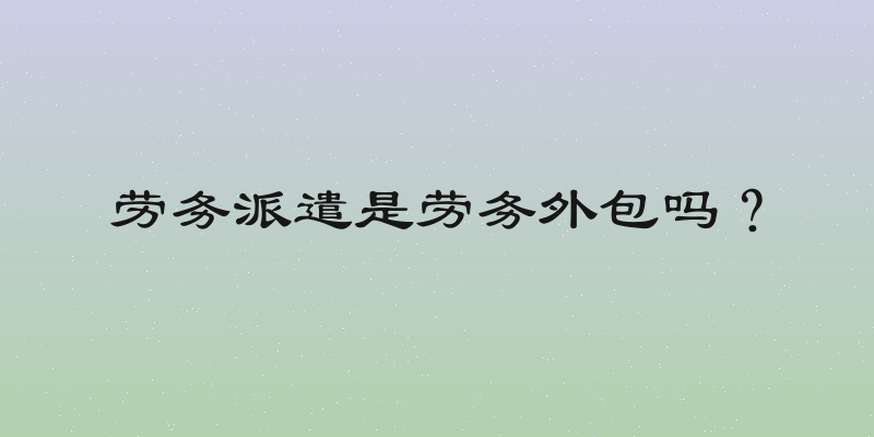 劳务派遣是劳务外包吗？