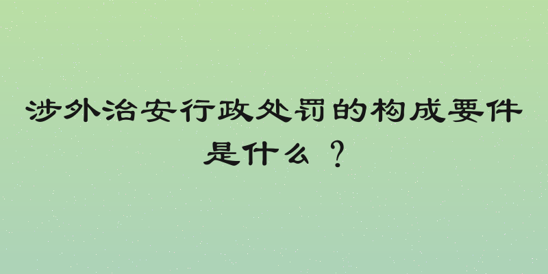 涉外治安行政处罚的构成要件是什么？