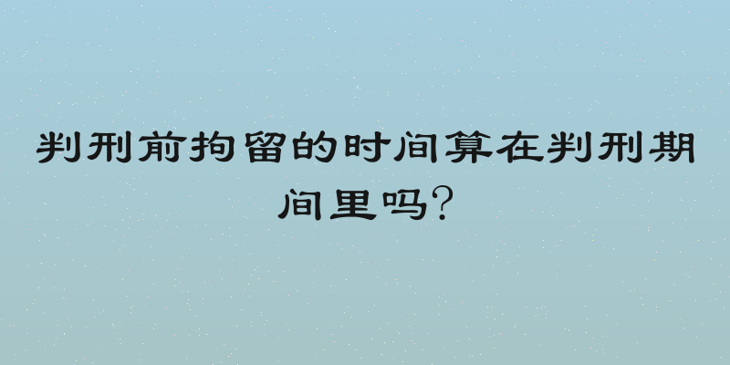 判刑前拘留的时间算在判刑期间里吗?