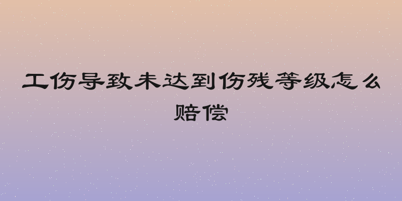 工伤导致未达到伤残等级怎么赔偿