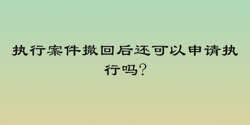 执行案件撤回后还可以申请执行吗?