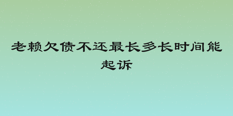 老赖欠债不还最长多长时间能起诉