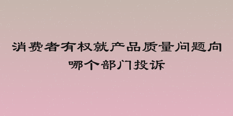 消费者有权就产品质量问题向哪个部门投诉