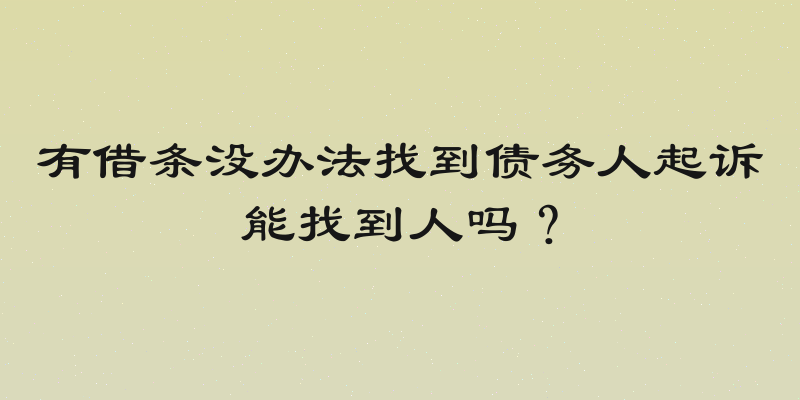 有借条没办法找到债务人起诉能找到人吗？