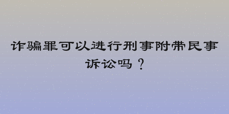 诈骗罪可以进行刑事附带民事诉讼吗？
