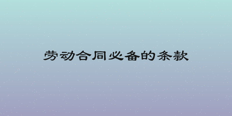 劳动合同必备的条款