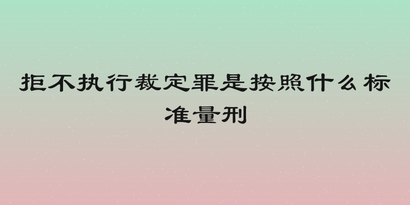 拒不执行裁定罪是按照什么标准量刑