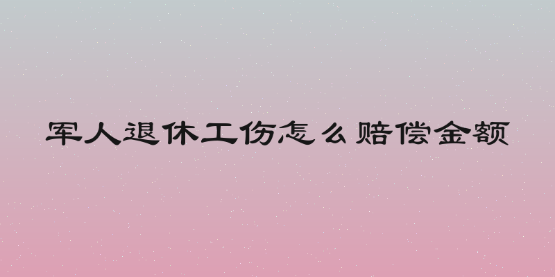 军人退休工伤怎么赔偿金额