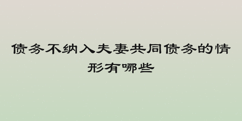 债务不纳入夫妻共同债务的情形有哪些