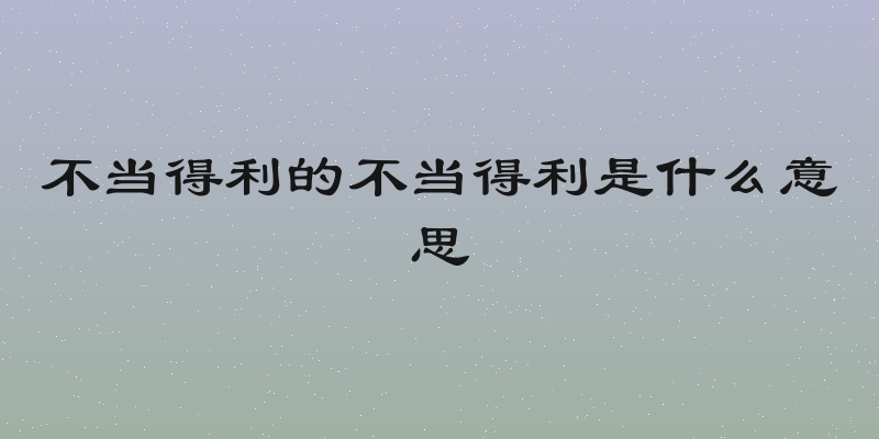 不当得利的不当得利是什么意思
