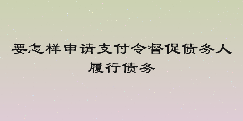 要怎样申请支付令督促债务人履行债务