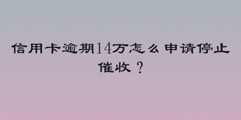 信用卡逾期14万怎么申请停止催收？