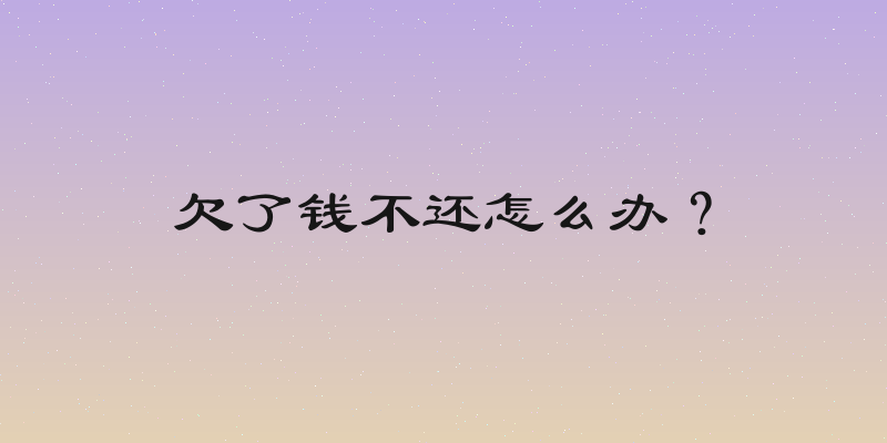 欠了钱不还怎么办？