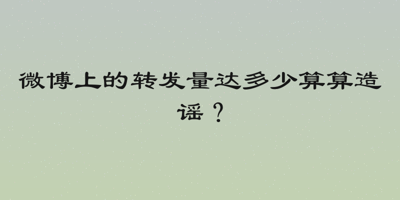 微博上的转发量达多少算算造谣？