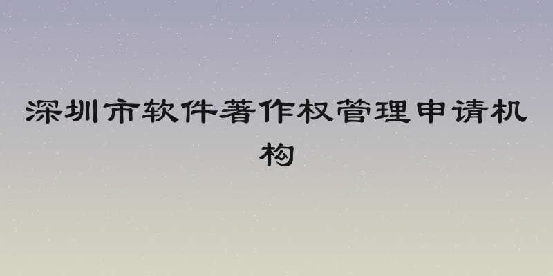 深圳市软件著作权管理申请机构