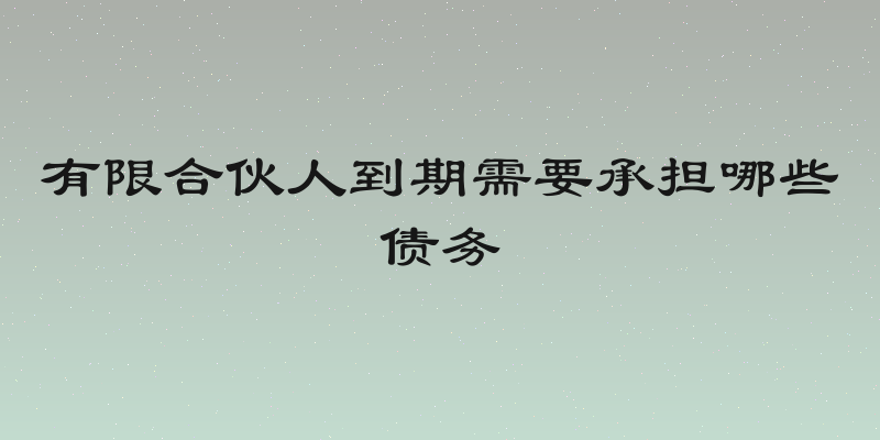 有限合伙人到期需要承担哪些债务