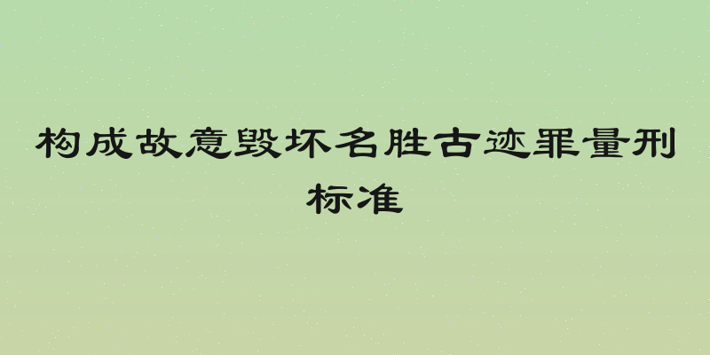 构成故意毁坏名胜古迹罪量刑标准