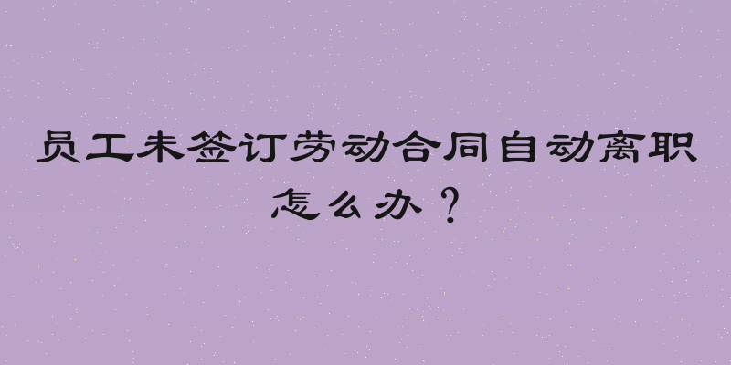 员工未签订劳动合同自动离职怎么办？