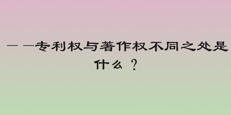 ——专利权与著作权不同之处是什么？