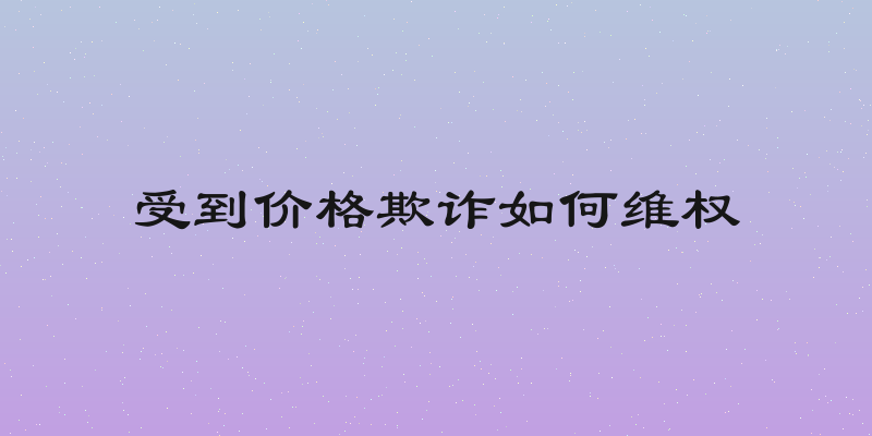 受到价格欺诈如何维权