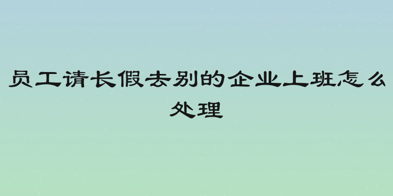 员工请长假去别的企业上班怎么处理