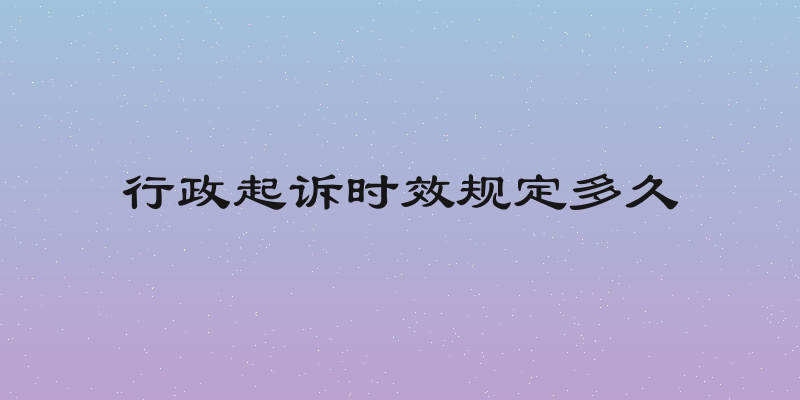 行政起诉时效规定多久