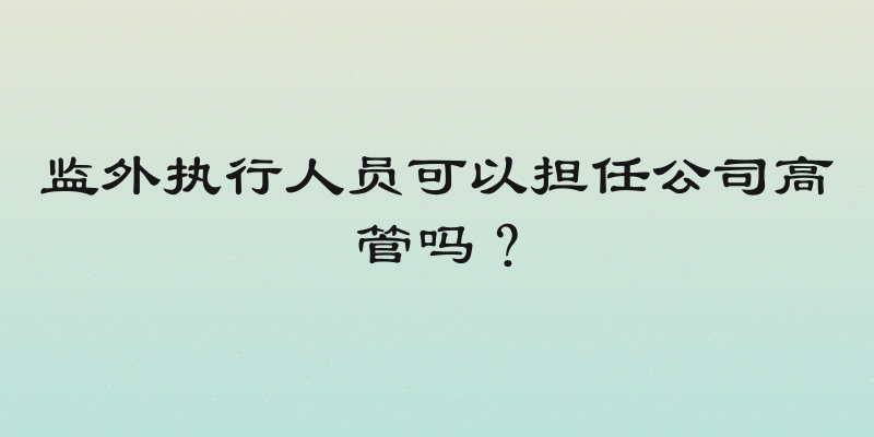 监外执行人员可以担任公司高管吗？