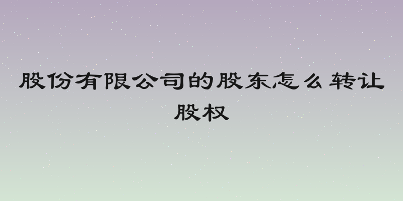 股份有限公司的股东怎么转让股权