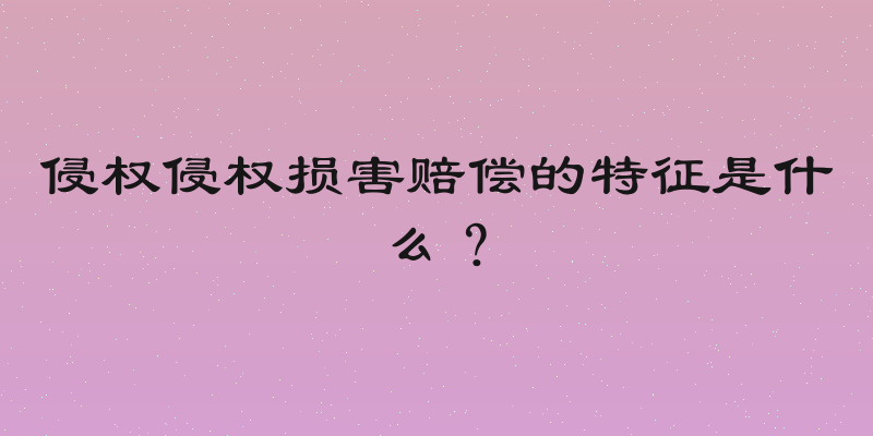 侵权侵权损害赔偿的特征是什么？