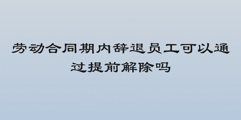 劳动合同期内辞退员工可以通过提前解除吗