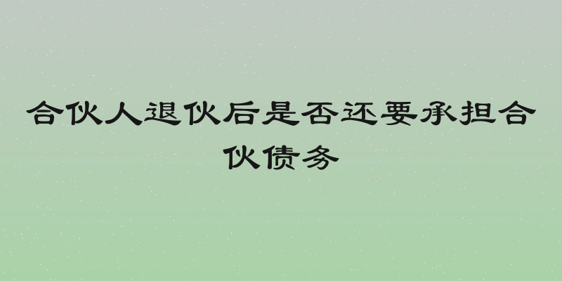 合伙人退伙后是否还要承担合伙债务
