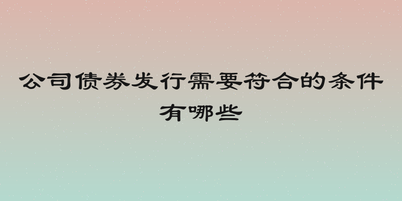 公司债券发行需要符合的条件有哪些