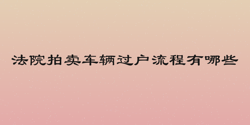 法院拍卖车辆过户流程有哪些