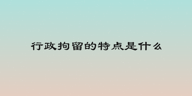 行政拘留的特点是什么