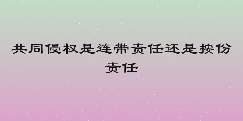 共同侵权是连带责任还是按份责任
