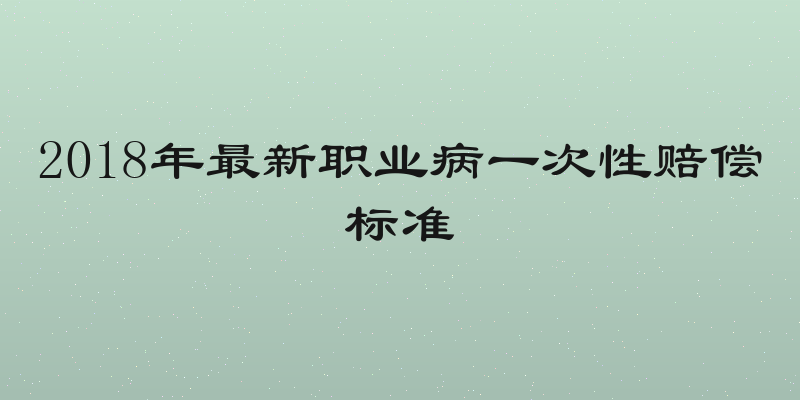 2018年最新职业病一次性赔偿标准