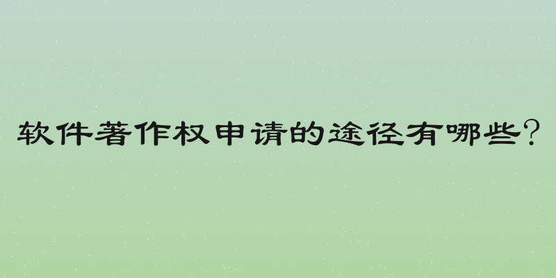 软件著作权申请的途径有哪些?