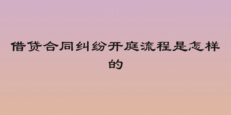 借贷合同纠纷开庭流程是怎样的