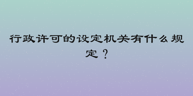 行政许可的设定机关有什么规定？