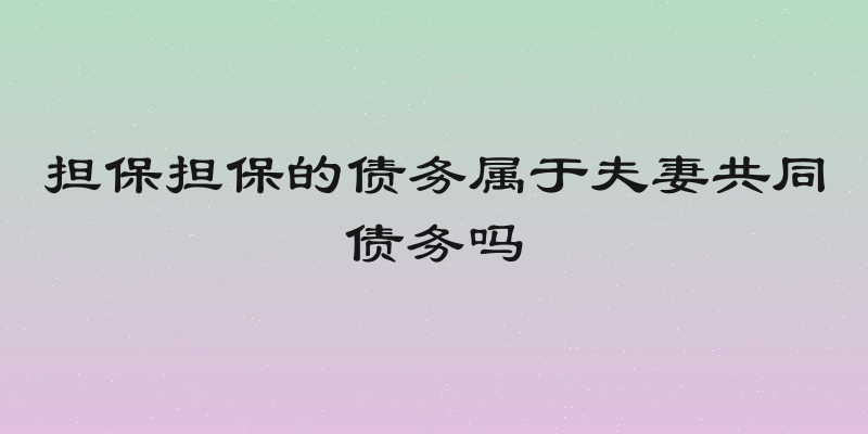 担保担保的债务属于夫妻共同债务吗