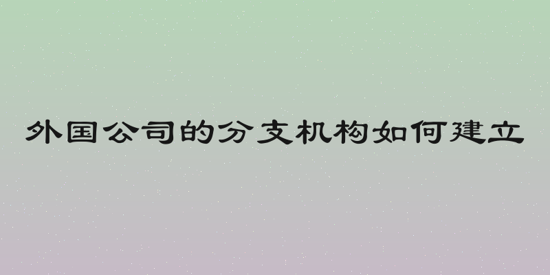 外国公司的分支机构如何建立