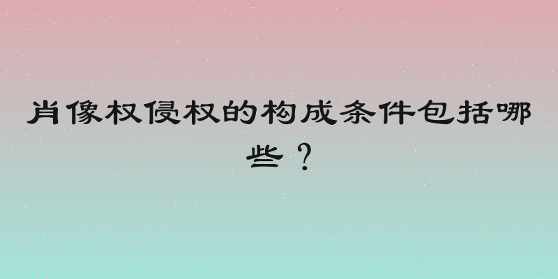 肖像权侵权的构成条件包括哪些？