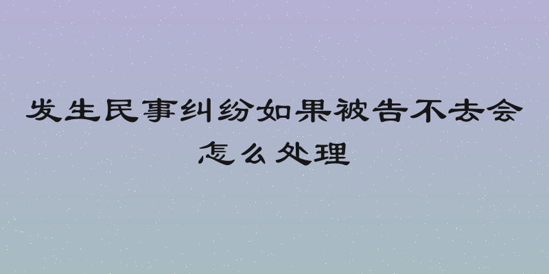 发生民事纠纷如果被告不去会怎么处理