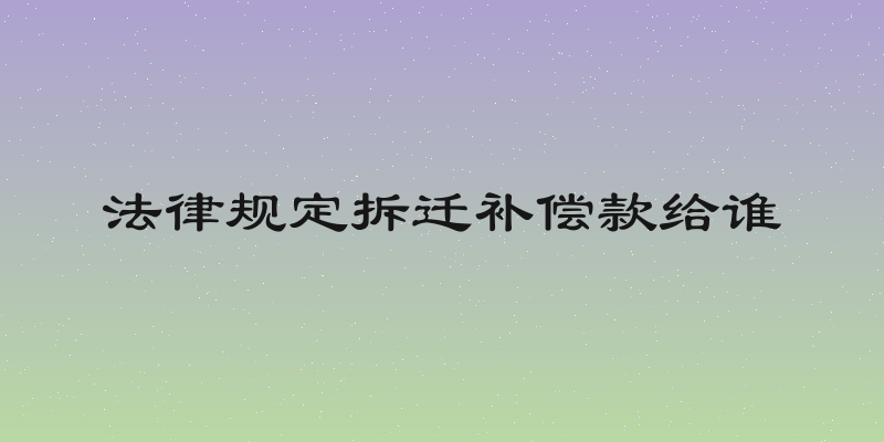法律规定拆迁补偿款给谁