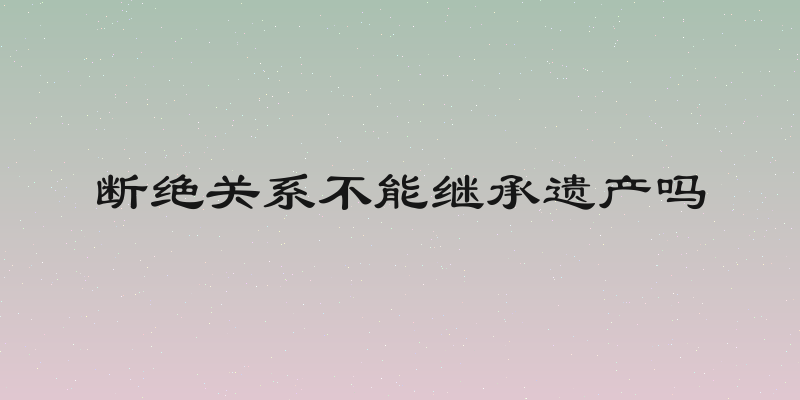 断绝关系不能继承遗产吗