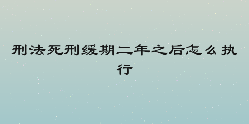 刑法死刑缓期二年之后怎么执行